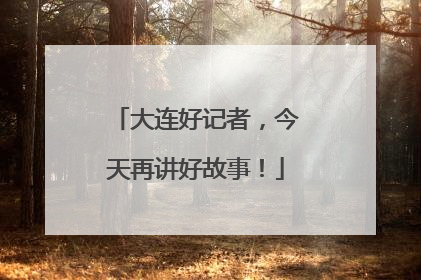 大连好记者，今天再讲好故事！