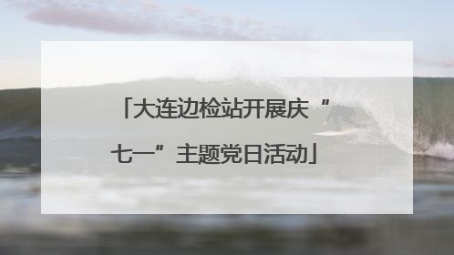 大连边检站开展庆“七一”主题党日活动