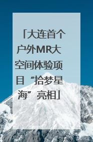 大连首个户外MR大空间体验项目“拾梦星海”亮相