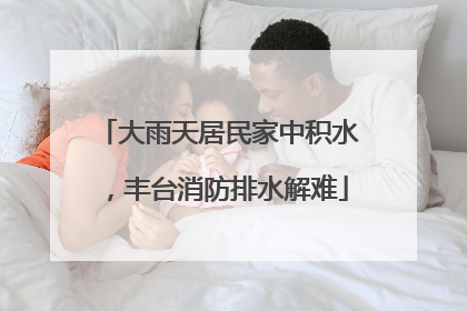 大雨天居民家中积水，丰台消防排水解难