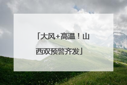 大风+高温！山西双预警齐发