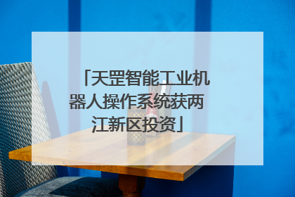 天罡智能工业机器人操作系统获两江新区投资