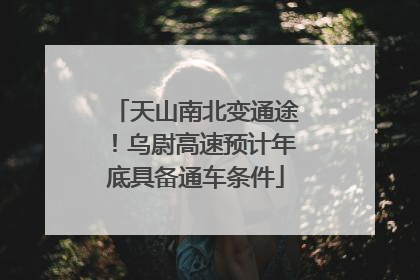 天山南北变通途！乌尉高速预计年底具备通车条件