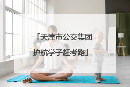 天津市公交集团护航学子赶考路
