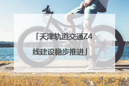 天津轨道交通Z4线建设稳步推进