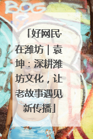 好网民·在潍坊｜袁坤：深耕潍坊文化，让老故事遇见新传播