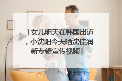 女儿明天在韩国出道，小沈阳今天晒沈佳润新专辑宣传视频