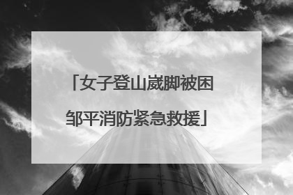 女子登山崴脚被困 邹平消防紧急救援