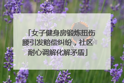 女子健身房锻炼扭伤腰引发赔偿纠纷，社区耐心调解化解矛盾