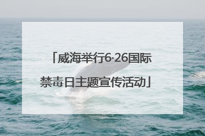 威海举行6·26国际禁毒日主题宣传活动