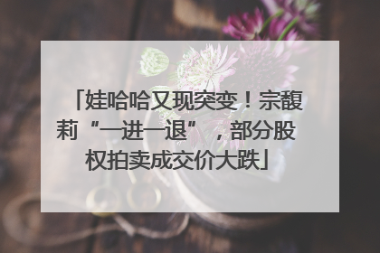 娃哈哈又现突变！宗馥莉“一进一退”，部分股权拍卖成交价大跌