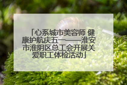 心系城市美容师 健康护航庆五一——淮安市淮阴区总工会开展关爱职工体检活动