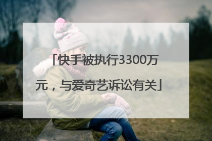 快手被执行3300万元，与爱奇艺诉讼有关