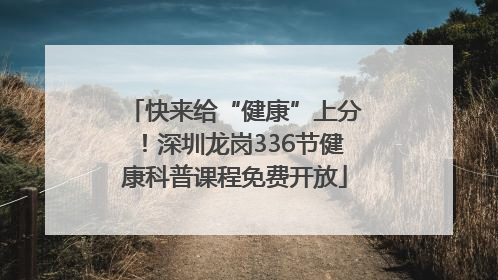 快来给“健康”上分！深圳龙岗336节健康科普课程免费开放