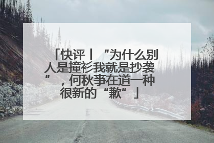 快评丨“为什么别人是撞衫我就是抄袭”，何秋亊在道一种很新的“歉”