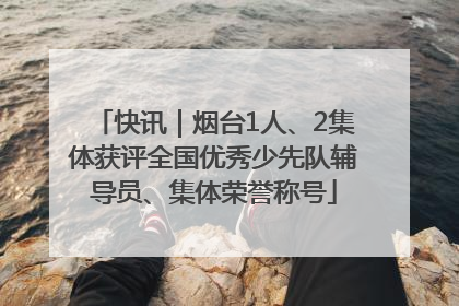 快讯｜烟台1人、2集体获评全国优秀少先队辅导员、集体荣誉称号