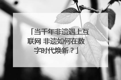 当千年非遗遇上互联网 非遗如何在数字时代焕新？
