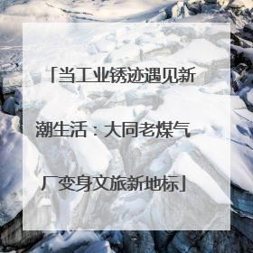 当工业锈迹遇见新潮生活：大同老煤气厂变身文旅新地标