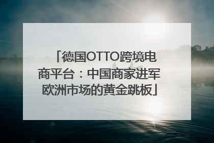 德国OTTO跨境电商平台：中国商家进军欧洲市场的黄金跳板