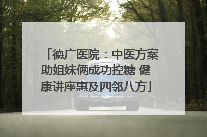 德广医院：中医方案助姐妹俩成功控糖 健康讲座惠及四邻八方