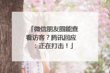 微信朋友圈能查看访客？腾讯回应：正在打击！