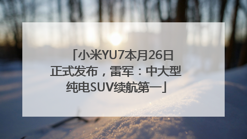 小米YU7本月26日正式发布，雷军：中大型纯电SUV续航第一