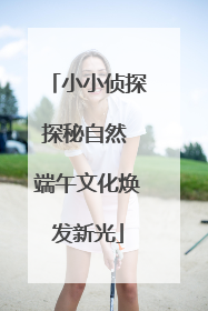 小小侦探探秘自然 端午文化焕发新光
