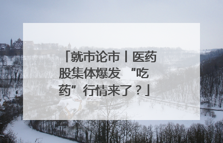 就市论市丨医药股集体爆发 “吃药”行情来了？