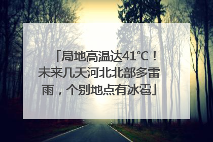 局地高温达41℃！未来几天河北北部多雷雨，个别地点有冰雹