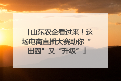 山东农企看过来！这场电商直播大赛助你“出圈”又“升级”