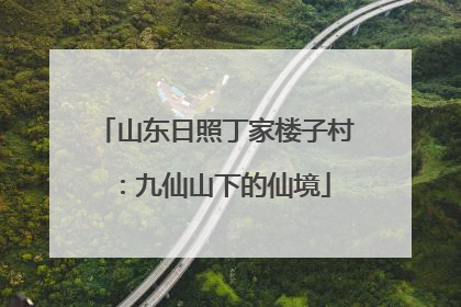 山东日照丁家楼子村：九仙山下的仙境