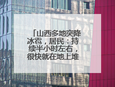 山西多地突降冰雹，居民：持续半小时左右，很快就在地上堆积出白色冰碴