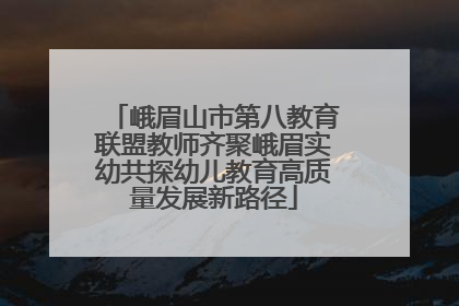 峨眉山市第八教育联盟教师齐聚峨眉实幼共探幼儿教育高质量发展新路径