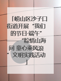 崂山区沙子口街道开展“我们的节日·端午”——“粽情山海间 童心乘风浪”文明实践活动