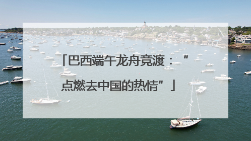 巴西端午龙舟竞渡：“点燃去中国的热情”