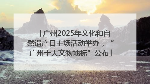 广州2025年文化和自然遗产日主场活动举办，“广州十大文物地标”公布