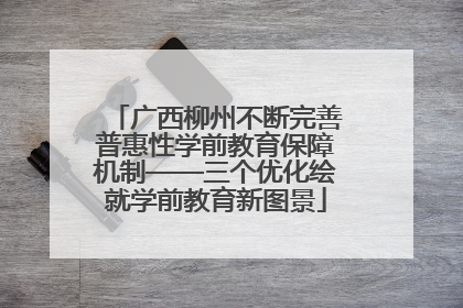 广西柳州不断完善普惠性学前教育保障机制——三个优化绘就学前教育新图景