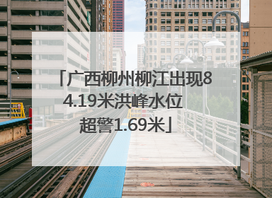 广西柳州柳江出现84.19米洪峰水位 超警1.69米