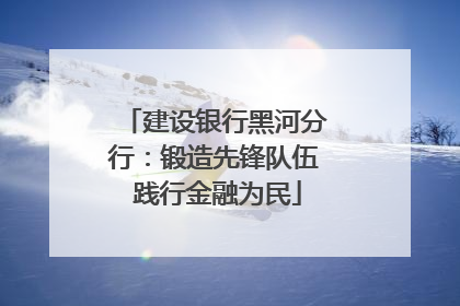 建设银行黑河分行：锻造先锋队伍 践行金融为民