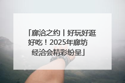 廊洽之约丨好玩好逛好吃！2025年廊坊经洽会精彩纷呈