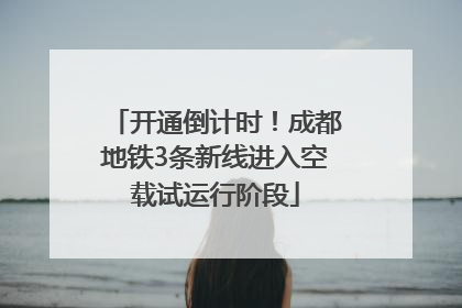 开通倒计时！成都地铁3条新线进入空载试运行阶段