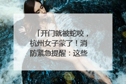 开门就被蛇咬，杭州女子蒙了！消防紧急提醒：这些方法都不靠谱！