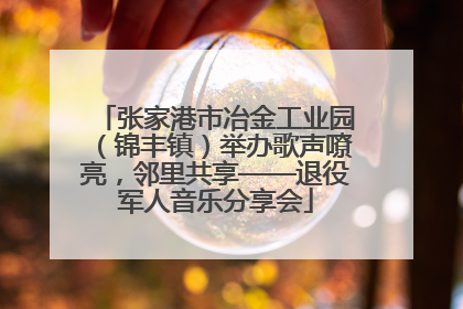 张家港市冶金工业园（锦丰镇）举办歌声嘹亮，邻里共享——退役军人音乐分享会
