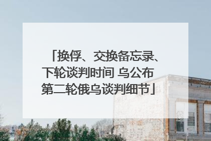 换俘、交换备忘录、下轮谈判时间 乌公布第二轮俄乌谈判细节