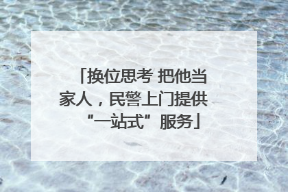 换位思考 把他当家人，民警上门提供“一站式”服务
