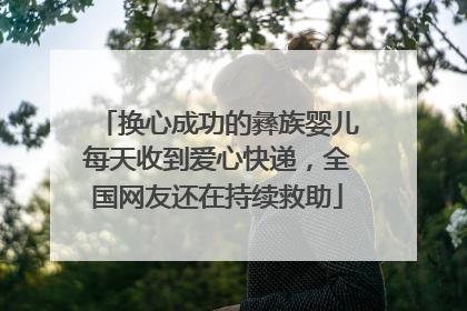 换心成功的彝族婴儿每天收到爱心快递，全国网友还在持续救助