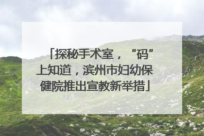 探秘手术室，“码”上知道，滨州市妇幼保健院推出宣教新举措