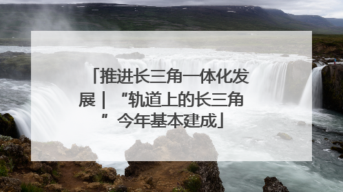 推进长三角一体化发展｜“轨道上的长三角”今年基本建成
