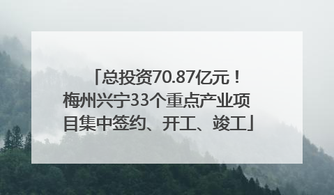 总投资70.87亿元！梅州兴宁33个重点产业项目集中签约、开工、竣工