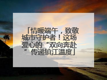 情暖端午，致敬城市守护者！这场爱心的“双向奔赴”传递镇江温度